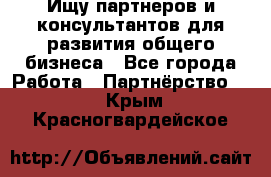 Ищу партнеров и консультантов для развития общего бизнеса - Все города Работа » Партнёрство   . Крым,Красногвардейское